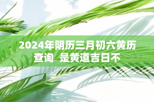 3月份黄道吉日2024年查询关于2024年3月份黄道吉日查询