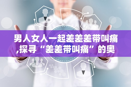男女差差差的很痛男女差差差30分大全免费